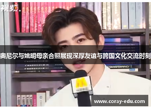 奥尼尔与姚明母亲合照展现深厚友谊与跨国文化交流时刻