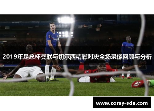 2019年足总杯曼联与切尔西精彩对决全场录像回顾与分析