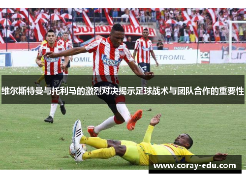 维尔斯特曼与托利马的激烈对决揭示足球战术与团队合作的重要性