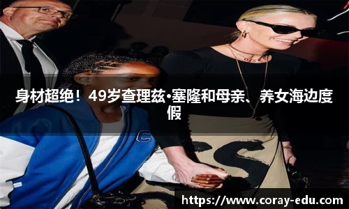 身材超绝！49岁查理兹·塞隆和母亲、养女海边度假